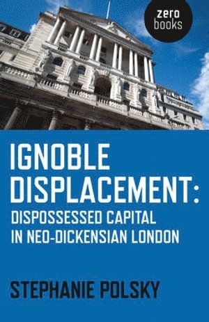 Ignoble Displacement – Dispossessed Capital in Neo–Dickensian London