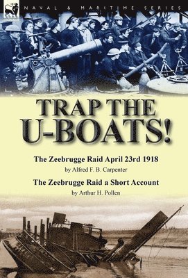 bokomslag Trap the U-Boats!--The Zeebrugge Raid April 23rd 1918 by Alfred F. B. Carpenter & The Zeebrugge Raid a Short Account by Arthur H. Pollen