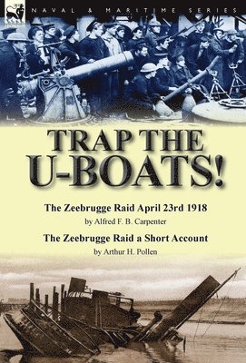 Trap the U-Boats!--The Zeebrugge Raid April 23rd 1918 by Alfred F. B. Carpenter & The Zeebrugge Raid a Short Account by Arthur H. Pollen 1