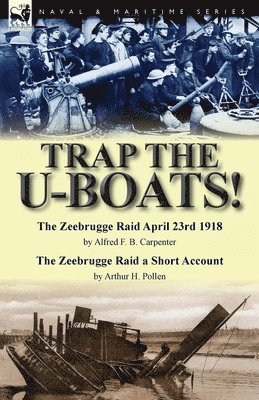 bokomslag Trap the U-Boats!--The Zeebrugge Raid April 23rd 1918 by Alfred F. B. Carpenter & The Zeebrugge Raid a Short Account by Arthur H. Pollen