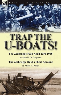 Alfred F B Carpenter, Arthur H Pollen, Alfred F. B. Carpenter, Arthur H. Pollen - Trap the U-Boats!--The Zeebrugge Raid April 23rd 1918 by Alfred F. B. Carpenter & The Zeebrugge Raid a Short Account by Arthur H. Pollen, Häftad