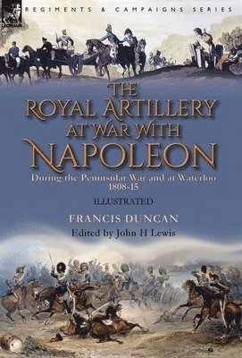 The Royal Artillery at War With Napoleon During the Peninsular War and at Waterloo, 1808-15 1