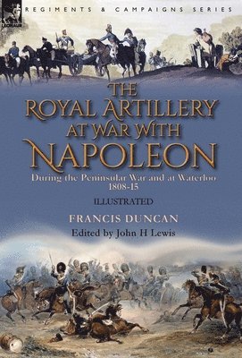 Francis Duncan, John H Lewis, John H. Lewis - Royal Artillery at War With Napoleon During the Peninsular War and at Waterloo, 1808-15, Inbunden