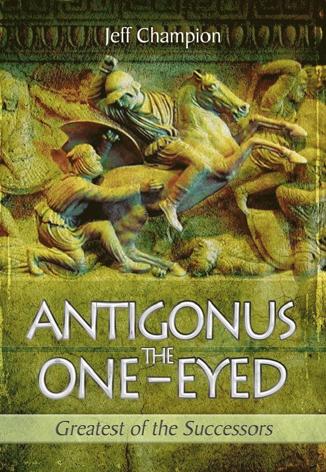 Antigonus the One-Eyed: Greatest of the Successors