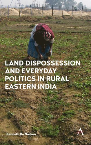 Kenneth Bo Nielsen - Land Dispossession and Everyday Politics in Rural Eastern India, Inbunden