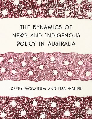Kerry McCallum, Lisa Waller, Lisa (RMIT University) Waller, Kerry Mccallum - The Dynamics of News and Indigenous Policy in Australia, Häftad