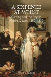 bokomslag A Sixpence at Whist: Gaming and the English Middle Classes, 1680-1830