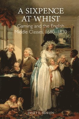 A Sixpence at Whist: Gaming and the English Middle Classes, 1680-1830 1