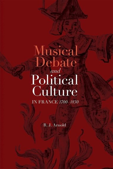 R. J. Arnold - Musical Debate and Political Culture in France, 1700-1830, Inbunden