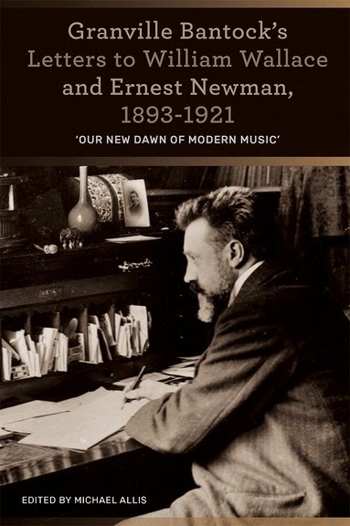 Michael Allis - Granville Bantock's Letters to William Wallace and Ernest Newman, 1893-1921, Inbunden