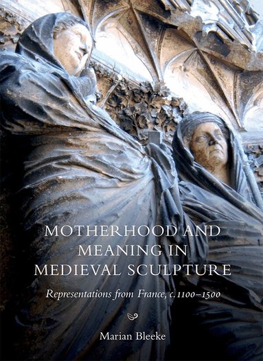 Marian Bleeke - Motherhood and Meaning in Medieval Sculpture, Inbunden