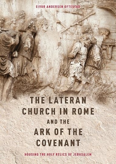 Eivor Andersen Oftestad - Lateran Church in Rome and the Ark of the Covenant: Housing the Holy Relics of Jerusalem, Inbunden
