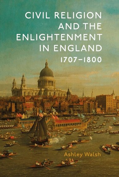Ashley James Walsh - Civil Religion and the Enlightenment in England, 1707-1800, Inbunden