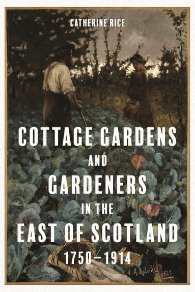 Catherine Rice - Cottage Gardens and Gardeners in the East of Scotland, 1750-1914, Inbunden