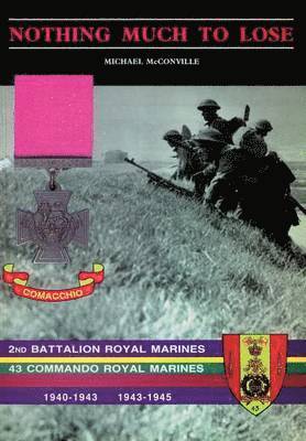 Nothing Much to Losethe Story of 2nd Battalion Royal Marines, 1940-1943 and 43 Commando Royal Marines, 1943-1945 1