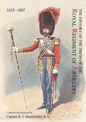 The History of the Dress of the Royal Regiment of Artillery, 1625-1897. Compiled and Illustrated by Captain R. J. MacDonald, R. a 1