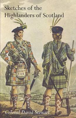 SKETCHES OF THE CHARACTER, MANNERS AND PRESENT STATE OF THE HIGHLANDERS OF SCOTLANDWith Details of the Military Service of the Highland Regiments Vol 1 1