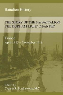 THE STORY OF THE 6th BATTALION THE DURHAM LIGHT INFANTRY 1915-1918 1