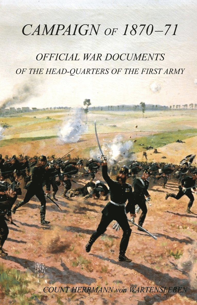 CAMPAIGN OF 1870-1871Operations of The First Army under General von Manteuffel, Comprising the Period from the Capitulation of Metz to the Fall of Peronne. Compiled from the Official War Documents of 1