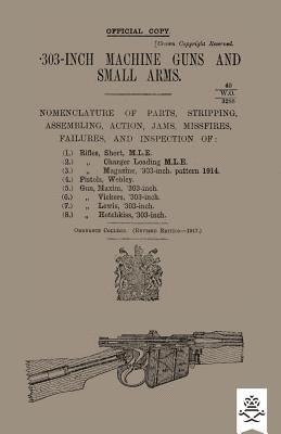 303-INCH MACHINE GUNS AND SMALL ARMS 1917 Nomenclature of Parts, Stripping, Assembling, Actions, Jams, Missfires, Failures and Inspection 1917 1