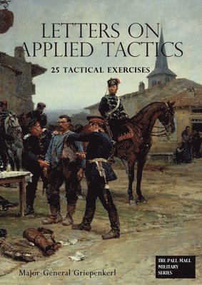 bokomslag LETTERS ON APPLIED TACTICS 25 Tactical Exercises Dealing With The Operations Of Small Detached Forces Of The Three Arms