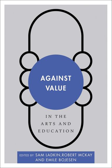 Sam Ladkin, Robert McKay, Emile Bojesen - Against Value in the Arts and Education, Häftad