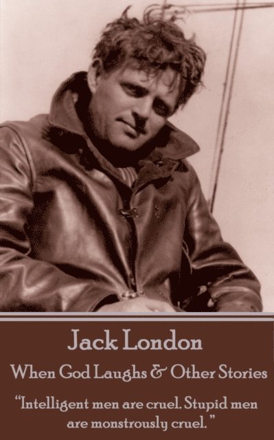 Jack London - When God Laughs & Other Stories: 'Intelligent men are cruel. Stupid men are monstrously cruel. ' 1