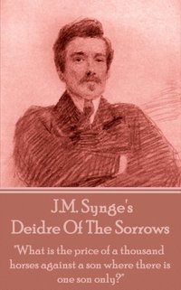 bokomslag J.M. Synge - Deidre Of The Sorrows: "What is the price of a thousand horses against a son where there is one son only?"