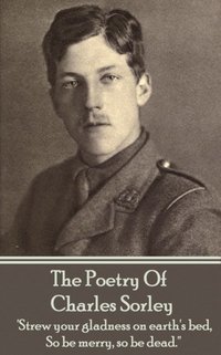 bokomslag Charles Sorley - The Poetry Of Charles Sorley: 'Strew your gladness on earth's bed, So be merry, so be dead.''