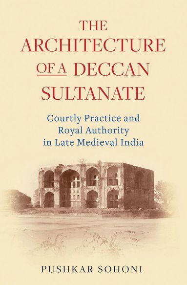 Pushkar Sohoni - Architecture of a Deccan Sultanate, Inbunden