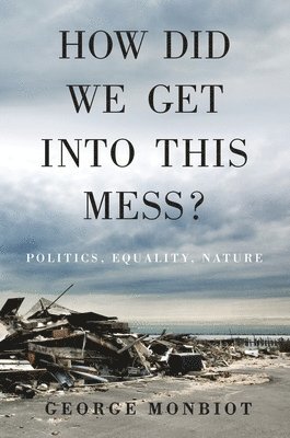 George Monbiot - How Did We Get Into This Mess?: Politics, Equality, Nature, Inbunden
