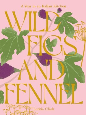 Letitia Clark - Wild Figs and Fennel, Inbunden