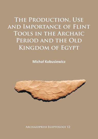 Michał Kobusiewicz - Production, Use and Importance of Flint Tools in the Archaic Period and the Old Kingdom in Egypt, Häftad