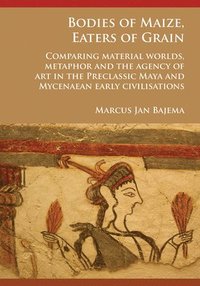 bokomslag Bodies of Maize, Eaters of Grain: Comparing material worlds, metaphor and the agency of art in the Preclassic Maya and Mycenaean early civilisations