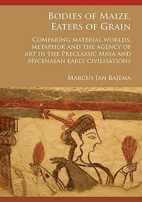 bokomslag Bodies of Maize, Eaters of Grain: Comparing material worlds, metaphor and the agency of art in the Preclassic Maya and Mycenaean early civilisations