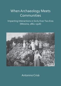 bokomslag When Archaeology Meets Communities: Impacting Interactions in Sicily over Two Eras (Messina, 1861-1918)