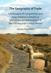 bokomslag The Geography of Trade: Landscapes of competition and long-distance contacts in Mesopotamia and Anatolia in the Old Assyrian Colony Period