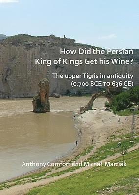 Anthony Comfort, Michał Marciak - How did the Persian King of Kings Get His Wine? The upper Tigris in antiquity (c.700 BCE to 636 CE), Häftad