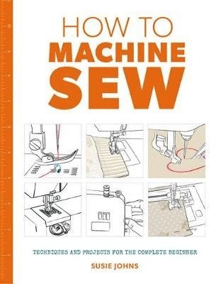 How to Machine Sew: Techniques and Projects for the Complete Beginner 1