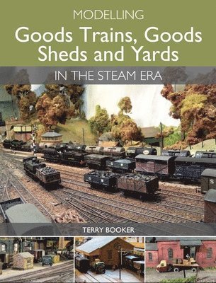 Terry Booker - Modelling Goods Trains, Goods Sheds and Yards in the Steam Era, Häftad