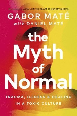 Gabor Maté, Daniel Maté - The Myth of Normal : Trauma, Illness & Healing in a Toxic Culture, Inbunden