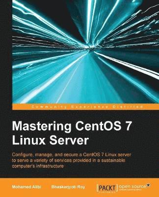Mohamed Alibi, Bhaskarjyoti Roy - Mastering CentOS 7 Linux Server: Get to grips with configuring, managing, and securing the latest CentOS Linux server, Häftad
