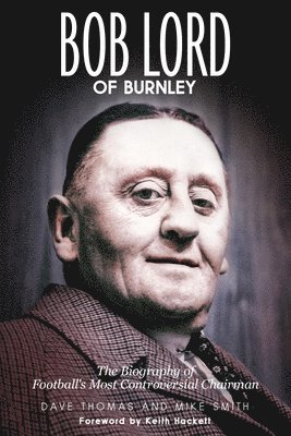 Bob Lord of Burnley: The Biography of Football's Most Controversial Chairman