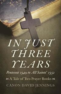 bokomslag In Just Three Years  Pentecost 1549 to All Saints` 1552  A Tale of Two Prayer Books