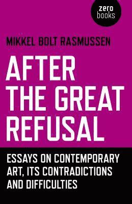 After the Great Refusal - Essays on Contemporary Art, Its Contradictions and Difficulties 1