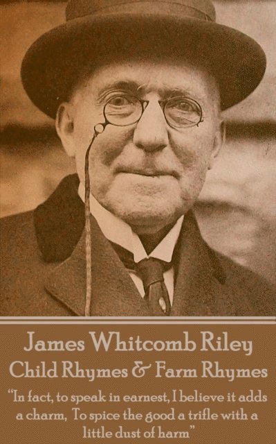 James Whitcomb Riley - Child Rhymes & Farm Rhymes: 'In fact, to speak in earnest, I believe it adds a charm, To spice the good a trifle with a little 1