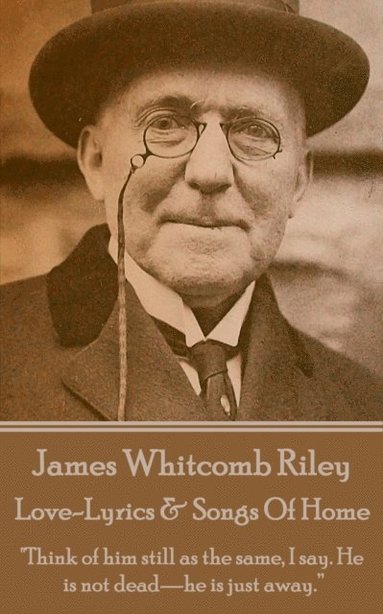 bokomslag James Whitcomb Riley - Love-Lyrics & Songs Of Home: 'Think of him still as the same, I say. He is not dead-he is just away.'