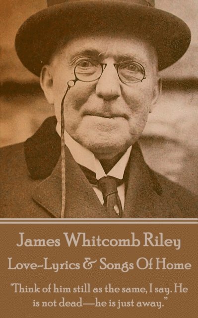 James Whitcomb Riley - Love-Lyrics & Songs Of Home: 'Think of him still as the same, I say. He is not dead-he is just away.' 1