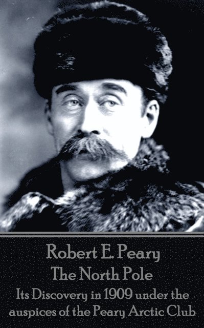 Robert E. Peary - Robert E. Peary - The North Pole: Its Discovery in 1909 under the auspices of the Peary Arctic Club, Häftad