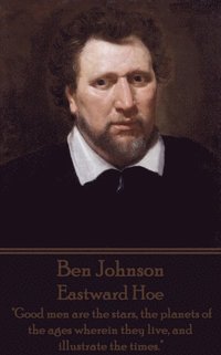 bokomslag Ben Johnson - Eastward Hoe: 'Good men are the stars, the planets of the ages wherein they live, and illustrate the times.'